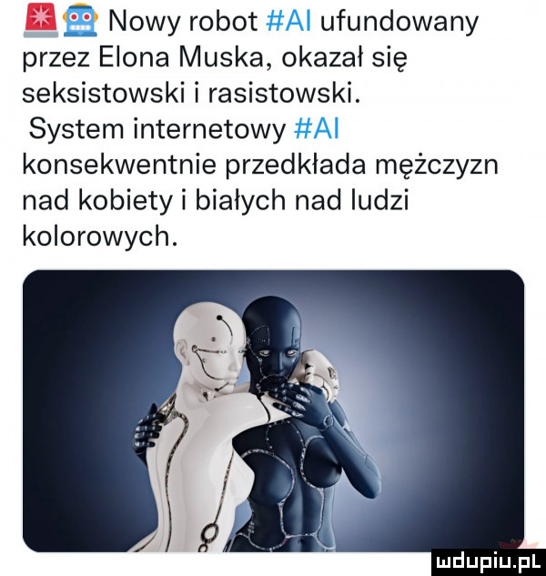 nowy robot ufundowany przez egona muska okazał się seksistowski i rasistowski. system internetowy konsekwentnie przedkłada mężczyzn nad kobiety i białych nad ludzi kolorowych