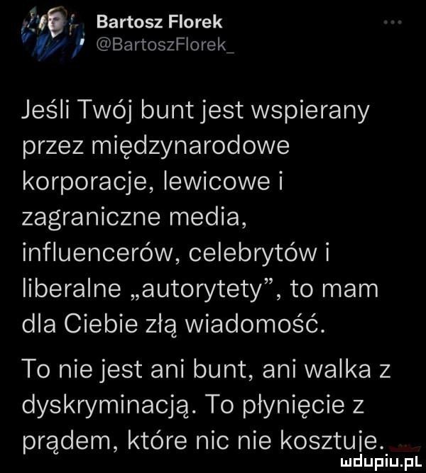 e faj bartosz florek ł bartostlorek jeśli twój bunt jest wspierany przez międzynarodowe korporacje lewicowei zagraniczne media influencerów celebrytów i liberalne autorytety to mam dla ciebie złą wiadomość. to niejest ani bunt ani walka z dyskryminacją. to płynięcie z prądem które nic nie kosztuje