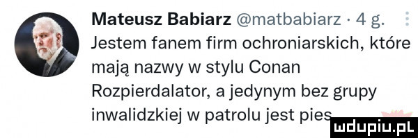 mateusz babiarz matbabiarz   g. jestem fanem firm ochroniarskich które mają nazwy w stylu conan rozpierdalator a jedynym bez grupy inwalidzkiej w patrolu jest pierm