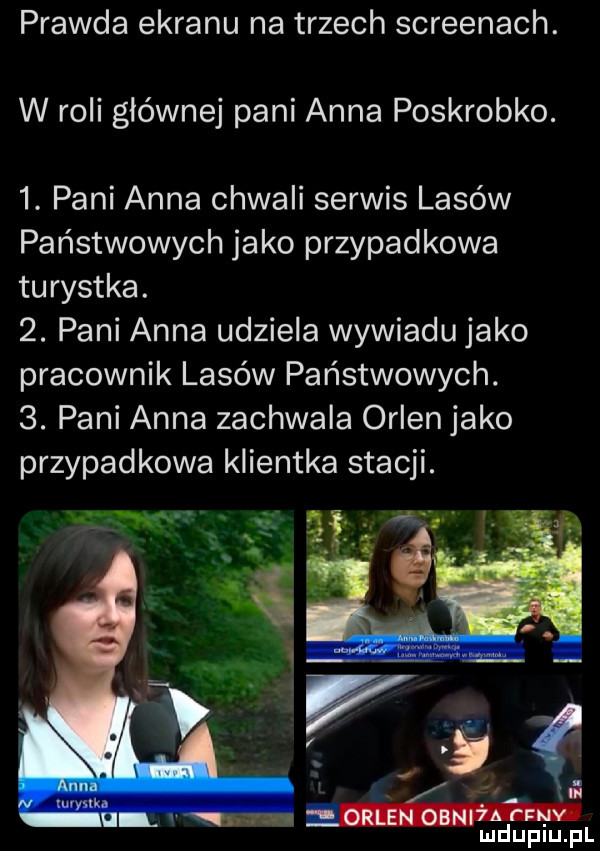 prawda ekranu na trzech screenach. w roli głównej pani anna poskrobko.  . pani anna chwali serwis lasów państwowych jako przypadkowa turystka.  . pani anna udziela wywiadu jako pracownik lasów państwowych.  . pani anna zachwala orlen jako przypadkowa klientka stacji