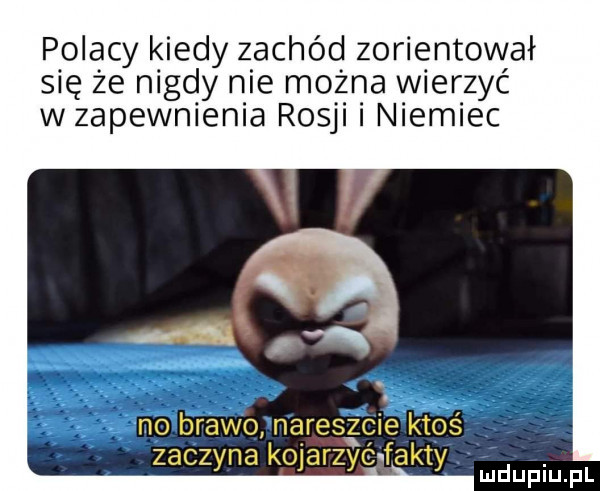 polacy kiedy zachód zorientował się że nigdy nie można wierzyć wzapewnienia rosji i niemiec no brawo nareszcie ktoś zaczyna kojarzyć fakty