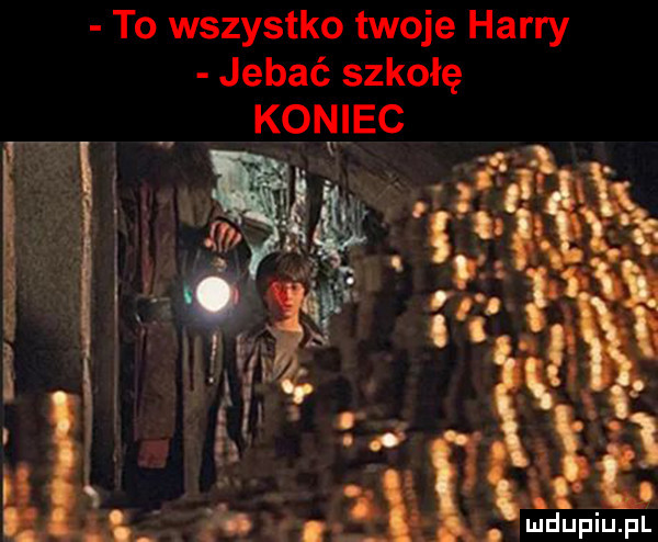 to wszystko twoje harry jebać szkołę koniec