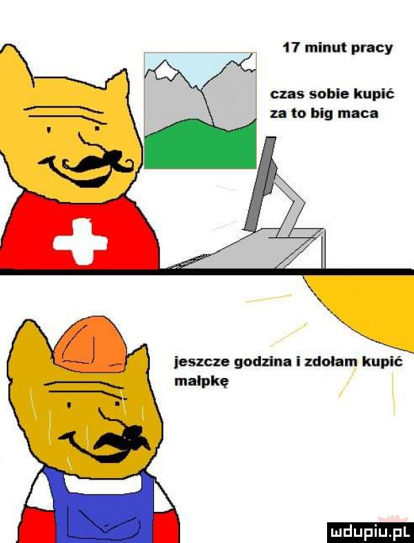 minut pracy czas sobie kupić za to big maca ieszcze godzina i zdalam kupić małpkę