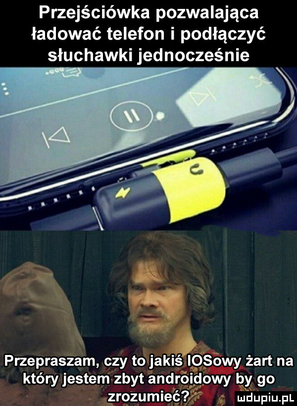 przejściówka pozwalająca ładować telefon i podłączyć słuchawki jednocześnie przepraszam czy to jakiś iksowy żart na który jestem zbyt aneroidowy by go zrozumieć