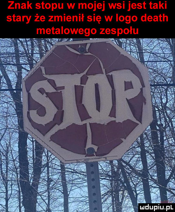 znak stopu w mojej wsi jest taki stary że zmienił się w logo death metalowego zespołu