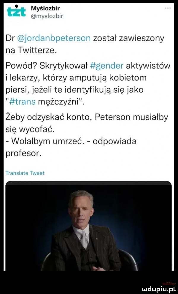myślozbir myslozbii dr jordanbpeterson zostal zawieszony na twitterze. powód skrytykował gender aktywistów i iekarzy którzy amputuja kobietom piersi jeżeli te identyfikują się jako trans mężczyźni. zeby odzyskać konto peterson musialby się wycofać. wolałbym umrzeć. odpowiada profesor. tiaiiślate meet