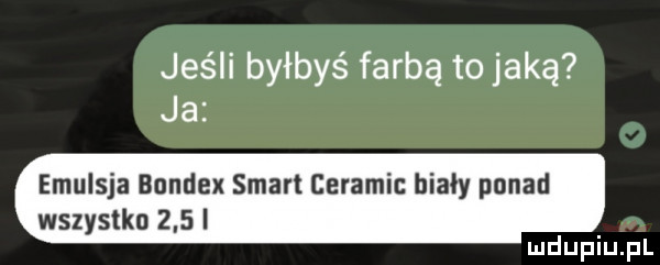 jeśli byłbyś farbą to jaką ja emulsja bondex smart ceramic biały ponad wszystko     i