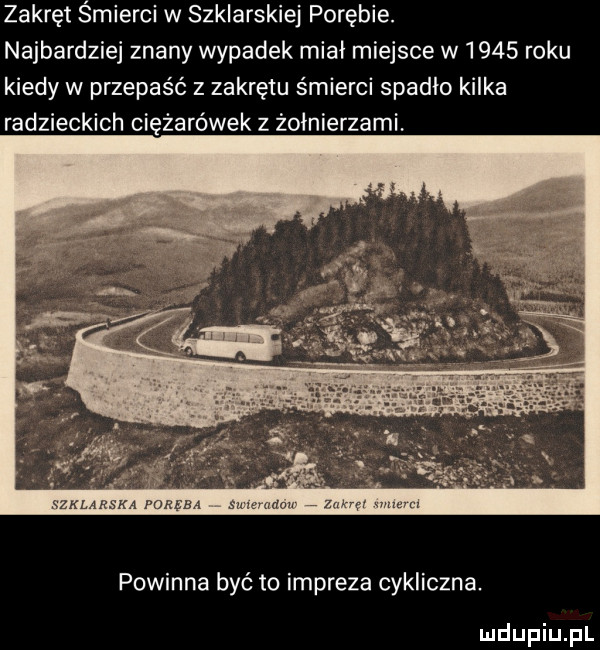 zakręt śmierci w szklarskiej porębie. najbardziej znany wypadek miał miejsce w      roku kiedy w przepaść z zakrętu śmierci spadło kilka radzieckich ciężarówek z żołnierzami powinna być to impreza cykliczna
