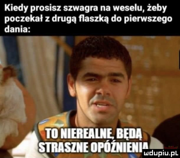 kiedy prosisz szwagra na weselu żeby poczekał z drugą flaszką do pierwszego dania lama. ludupiu. pl