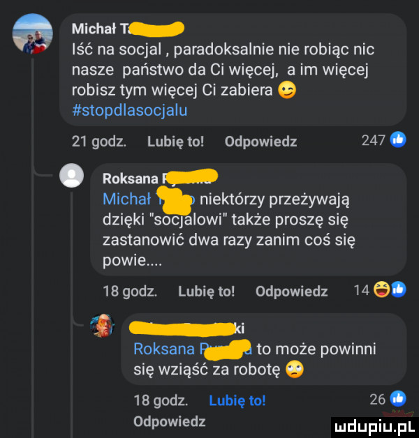 a michal t iść na socjal paradoksalnie nie robiąc nic nasze państwo da ci więcej. a im więcej robisz tym więcej ci zabiera stopdlasocjaiu    godz. lubię to odpowiedz    . abakankami roksana michał niektórzy przeżywają dzięki sokalowi także proszę się zastanowić dwa razy zanim coś się powie.    godz. lubię to odpowiedz   . ł i roksana w to może powinni się wsiąść za robotę o  b godz. lubię to   . odpowiedz