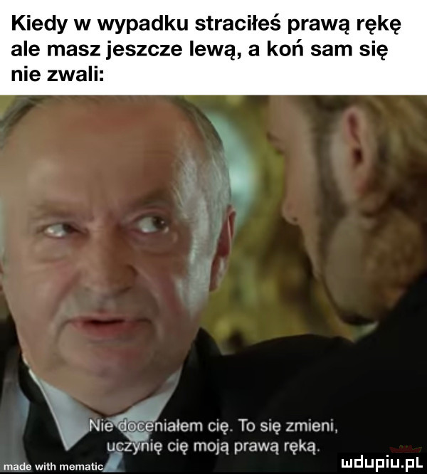 kiedy w wypadku straciłeś prawą rękę ale masz jeszcze lewą a koń sam się nie zwali nie dce mmem clę to się zmienu ugzynlę cię mola prawą ręką made wsh memauc mduplu pl