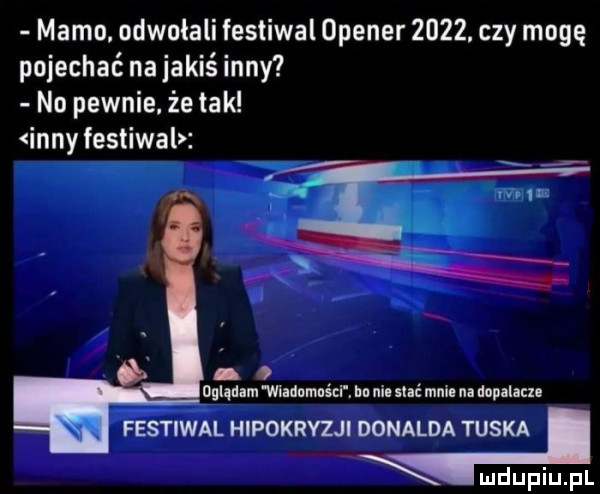 mamo. odwołali festiwal opener     . czy mogę pojechać na jakiś inny no pewnie. że tak inny festiwal  . oglądam wildnmnści. hu ni ma mail na dopalnn festiwal hipokryzji donalda tuska