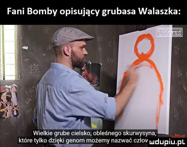 fani bomby opisujący grubasa walaszka wielkie grube cielsko obleśnego skurwysyna które tylko dziaki genom możemy nazwać cziov udupiu pl