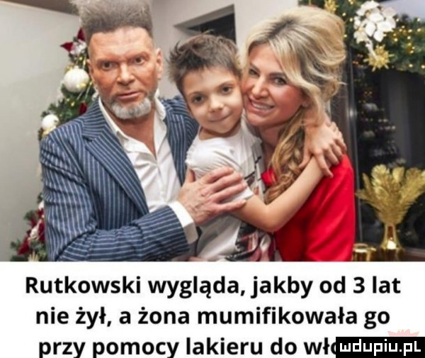 rutkowski wygląda jakby od   lat nie żył a żona mumifikowała go przy pomocy lakieru do wł