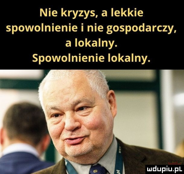 nie kryzys a lekkie spowolnienie i nie gospodarczy a lokalny. spowolnienie lokalny