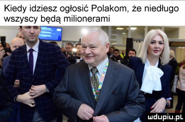 kiedy idziesz ogłosić polakom że niedługo wszyscy będą milionerami i x. q mhupiu pl