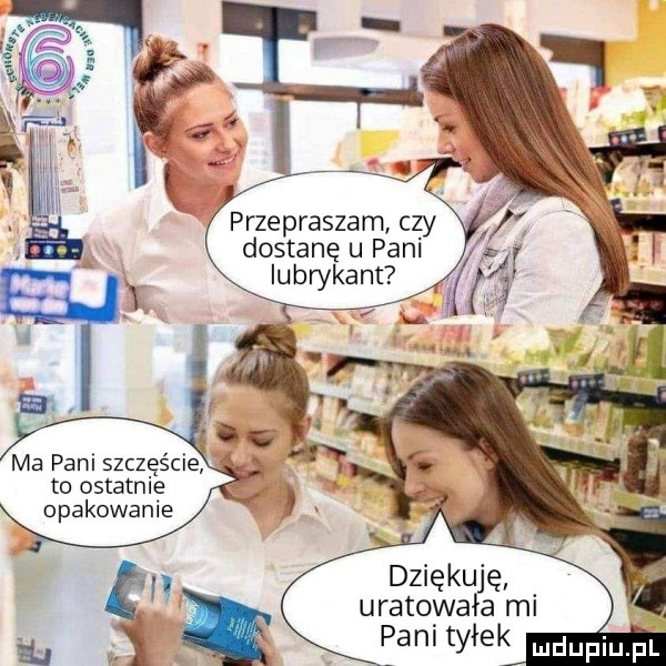 przepraszam czy dostanę u pani lubrykant ma pani szczęście to ostatnie opakowanie dziękuję uratowała mi pani tyłek