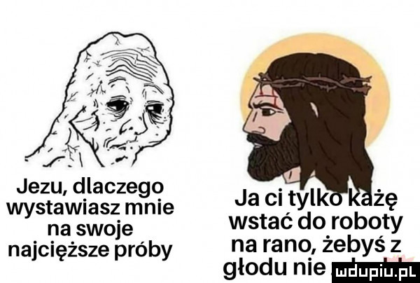 jezu dlaczego stawiasz mnie wy na swoje wstac do roboty najcięższe próby na rano żebyś z głodu niemm