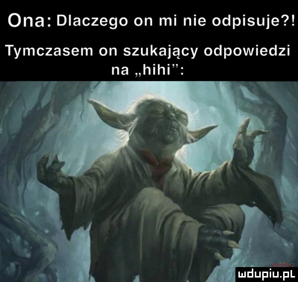 ona dlaczego on mi nie odpisuje tymczasem on szukający odpowiedzi na hihi l was