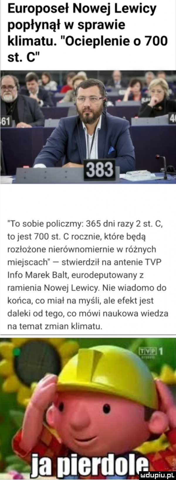 europoseł nowej lewicy popłynął w sprawie klimatu. ocieplenie o     to sobie policzmy     dni razy   st c to jest     st c rocznie które będą rozłożone nierównomiernie w różnych miejscach stwierdził na antenie tvp info marek balt eurodeputowany z ramienia nowej lewicy. nie wiadomo do końca co miał na myśli ale efekt jest daleki od tego co mówi naukowa wiedza na temat zmian klimatu. lu duciu. pl