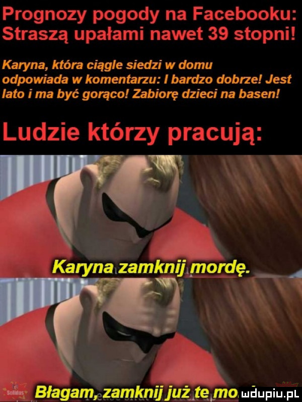 karyna która ciągle siedzi w domu odpowiada w komentarzu lbardzo dobrze jest lato ima być gorąco zabiorę dzieci na basen     magamńzamknyjużatę mo maupiu pl