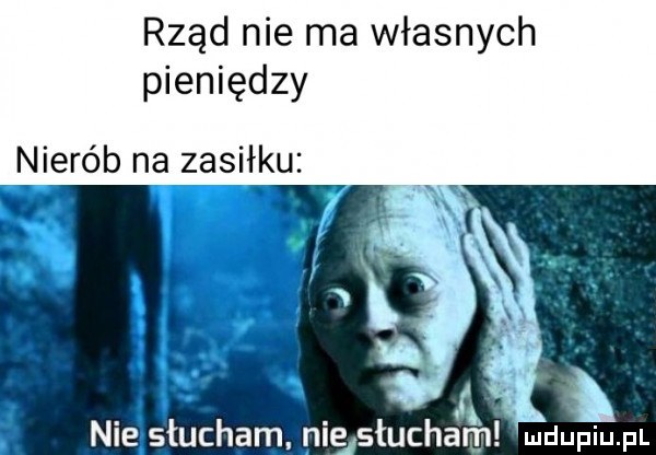 rząd nie ma własnych pieniędzy nierób na zasieku i. abakankami x nie słucham nie słucham