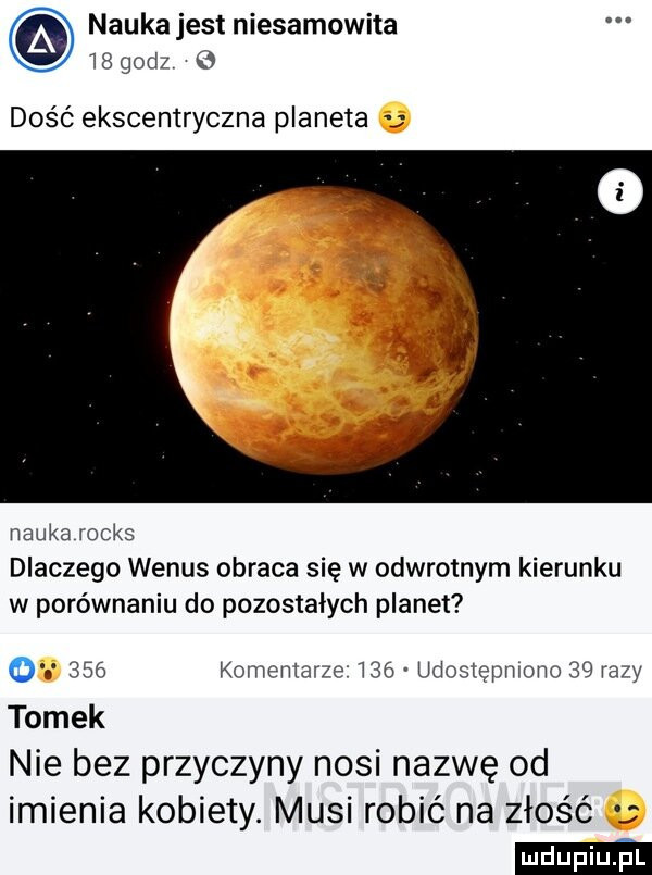nauka jest niesamowita    godz   dość ekscentryczna planeta nauka rocks dlaczego wenus obraca się w odwrotnym kierunku w porównaniu do pozostałych planet o     komentarze ma udostepmom    razy tomek nie bez przyczyny nosi nazwę od imienia kobiety. musi robić na złość