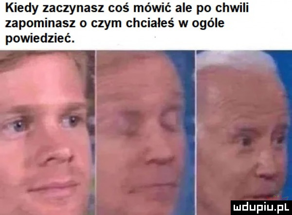 kiedy zaczynasz coś mó ale po chwili zapominasz o czym chciałeś w ogóle powiedzieć