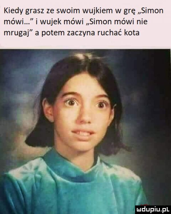 kiedy grasz ze swoim wujkiem w grę simon mówi i wujek mówi simon mówi nie mrugaj a potem zaczyna ruchać kota