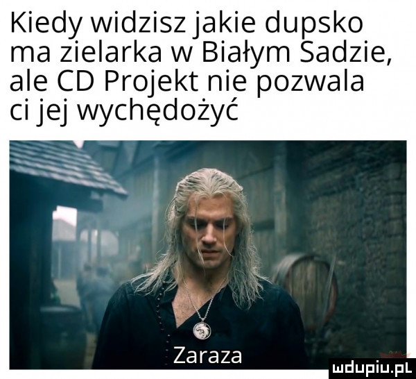 kiedy widzisz jakie dupsko ma zielarka w białym sadzie ale cd projekt nie pozwala cijej wychędożyć