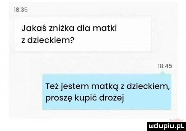 jakaś zniżka dla matki z dzieckiem i     też jestem matką z dzieckiem proszę kupić drożej ludu iu. l