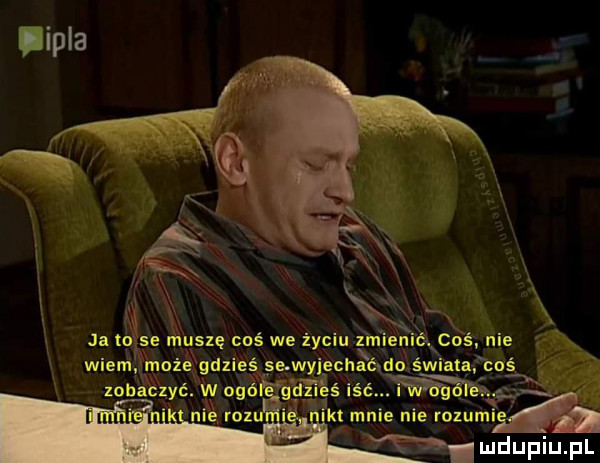 ja tate ńluszę coś we życiu zmiału cbś nie i x wiem może gdzieś    ny r ława światąrcoś zobaxczyć w     tﬁjéé iść. m jat mnie nie rozumsń m u iu l