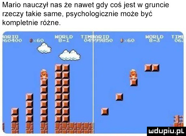 mario nauczył nas ze nawet gdy coś jest w gruncie rzeczy takie same psychologicznie może być kompletnie różne. xw ja m v ań l m
