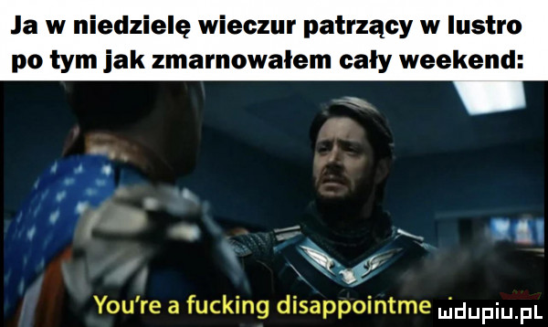 ja w niedzielę wilczur patrzący w lustro po tym jak zmarnowałem cały weekend i l. abakankami j y-u re a fucking disappointme uidupiu pl