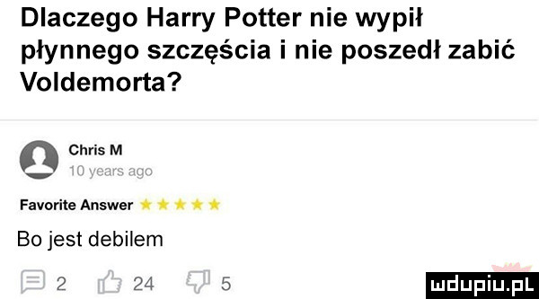 dlaczego harry potter nie wypił płynnego szczęścia i nie poszedł zabić voldemorta chris m favorite answer. o o. t bu jest debilem
