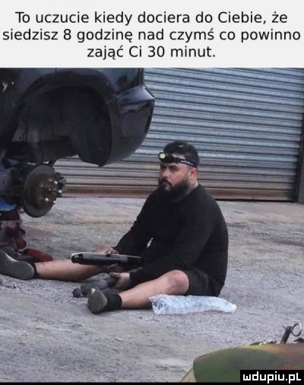 to uczucie kiedy dociera do ciebie że siedzisz   godzinę nad czymś co powinno zająć ci    minut