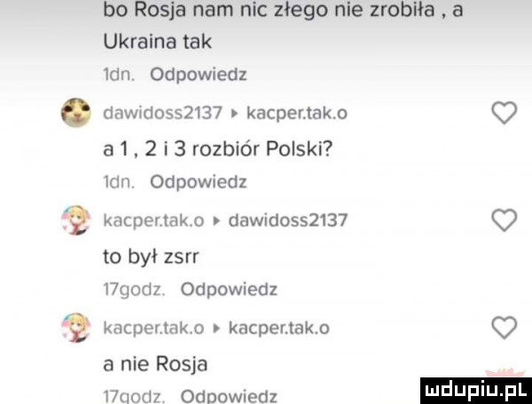 bo rosja nam nic złego nie zrobiła. a ukraina tak  dn. odpowiedz down          kacpemako o a .   i   rozbiór polski mn odpowiedz kacpeuako dawid        o to był zsrr wgodz odpowiedz kacporvlako kacpemakn a nie rosja wuodz odpowiedz