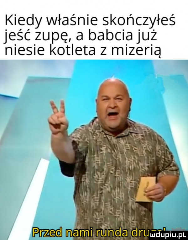kiedy właśnie skończyłeś jeść zupę a babcia już niesie kotleta z mizerią przed nami. randa drumﬁpium