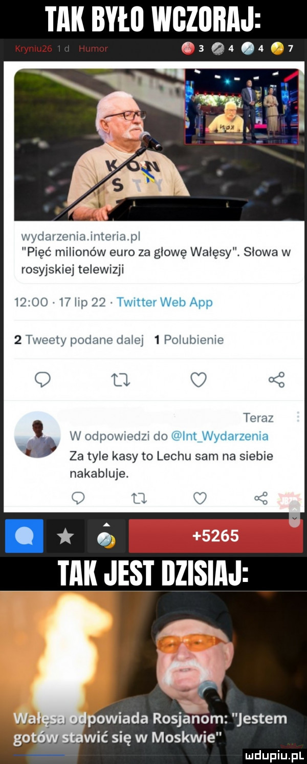 idk było wczoraj   q       wydarzeniainteriapl pięć milionów euro za głowę wałęsy. słowa w rosyjskiej telewizji          lip    twitter web aap   tweety podane dziej  p  ubleme q teraz vb w odpowiedzi do ikt wydarzenia za tyle kasy to lechu sam na siebie nakabluje. o o tak jest dzisiaj u osiada rosjanom jestem wić się w moskwie