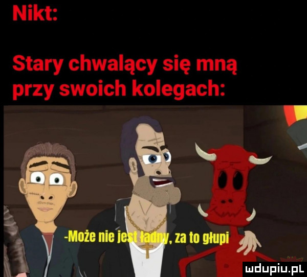nikt stary chwalący się mną przy swoich kolegach
