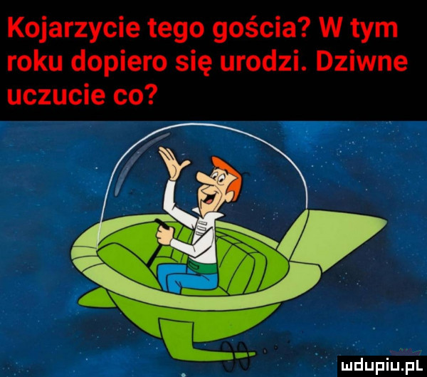 kojarzycie tego gościa w tym roku dopiero się urodzi. dziwne uczucie co