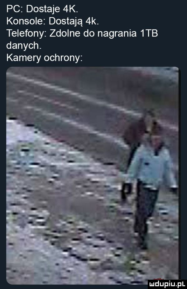 pc dostaje  k. konsole dostają  k. telefony zdolne do nagrania  tb danych. kamery ochrony mdupiupl