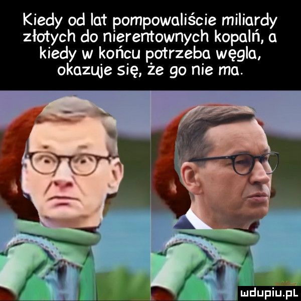 kiedy od lat pompowaliście miliardy złotych do nierentownych kopalń kiedy w końcu potrzebo węgla okazuje się że go nie ma