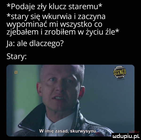 podaje zły klucz staremu stary się wkurwia zaczyna wy opinać mi wszystk o co zje agem zrobiłem w życiu źle ja ale dlaczego stary