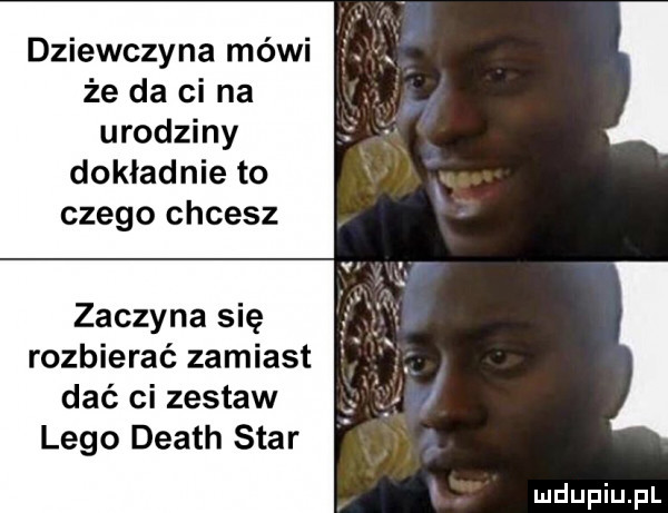 dziewczyna mówi że da ci na urodziny dokładnie to czego chcesz zaczyna się rozbierać zamiast dać ci zestaw lego death star