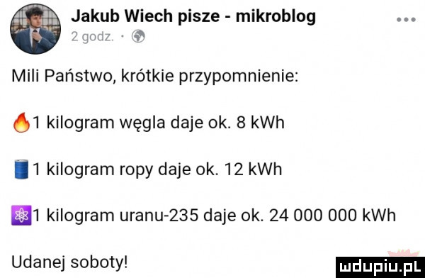 jakub wiech pisze mikroblog w r mili państwo krótkie przypomnienie    kilogram węgla daje ok.   kwh i  kilogram ropy daje ok    kwh i kilogram uranu     daje ok.            kwh udanej soboty