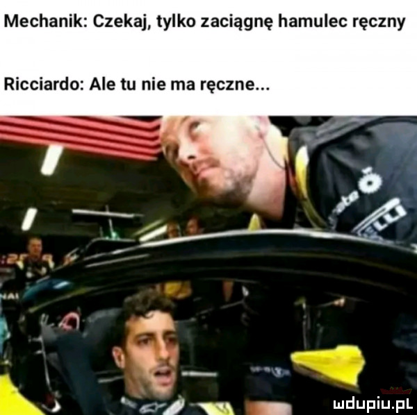 mechanik czekaj tylko zaciągnę hamulec ręczny ricciardo ale tu nie ma ręczne