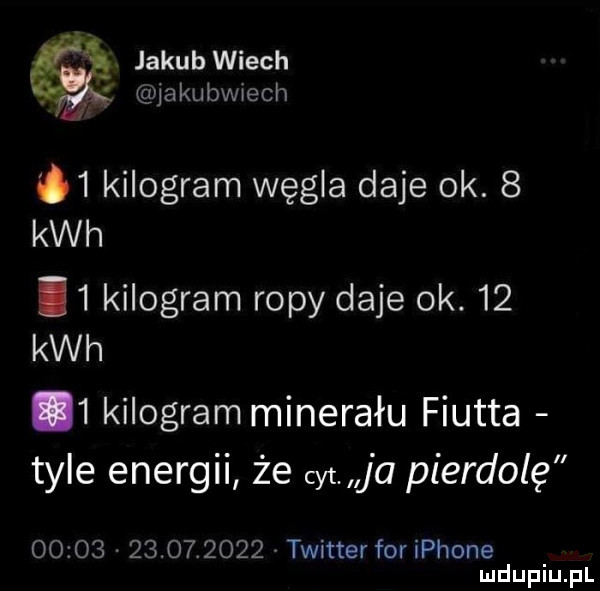 jakubwiech iakubwiech u   kilogram węgla daje ok.   kwh ii kilogram ropy daje ok.    kwh   kilogram minerału fiutka tyle energii że cyt. ja pierdolę                 twitter for iphone
