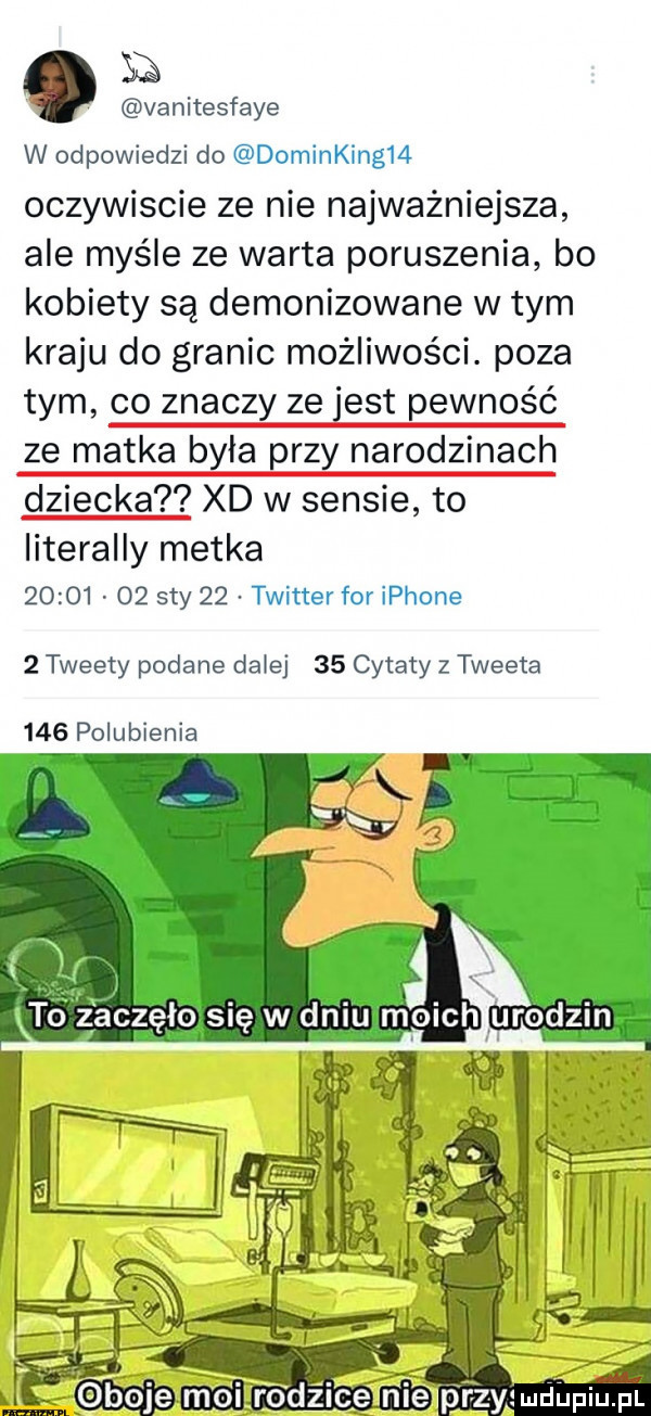 vanitesfaye w odpowiedzi do dominkingi  oczywiscie ze nie najważniejsza ale maśle ze warta poruszenia bo kobiety są demonizowane w tym kraju do granic możliwości. poza tym co znaczy ze est pewność ze matka była przy narodzinach dziecka xd w sensie to literalny metka          say    twitter for iphone   tweety podane dalej    cytaty z tweeta     polubienia