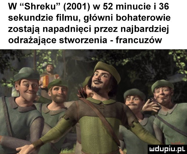 w shreku      w    minucie i    sekundzie filmu główni bohaterowie zostają napadnięci przez najbardziej odrażające stworzenia francuzów j